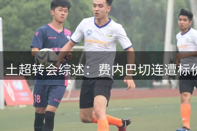 土超转会综述：费内巴切连遭标价，加拉塔萨雷多线运作
