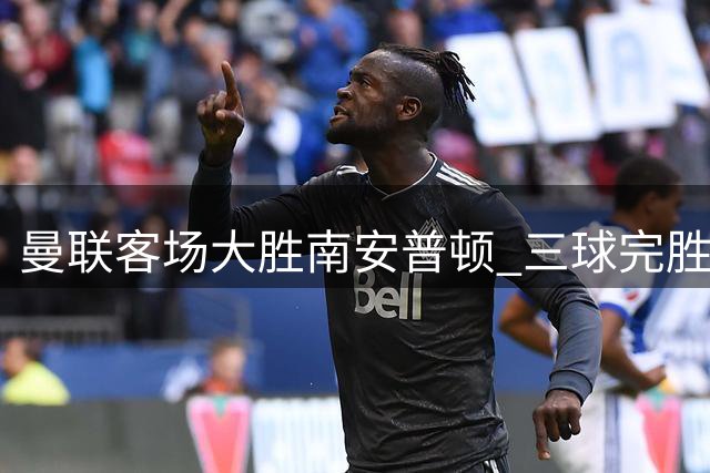 曼联客场大胜南安普顿 三球完胜英超对手