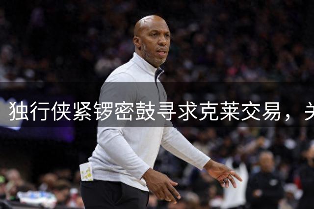 独行侠紧锣密鼓寻求克莱交易，关键方案仍未敲定