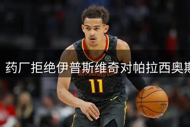 药厂拒绝伊普斯维奇对帕拉西奥斯的2000万欧求购