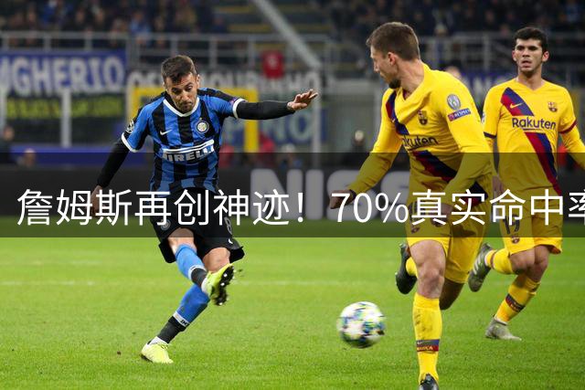 詹姆斯再创神迹！70%真实命中率30+5+5场次断层领先历史榜单