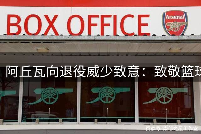 阿丘瓦向退役威少致意：致敬篮球场上的真诚传奇