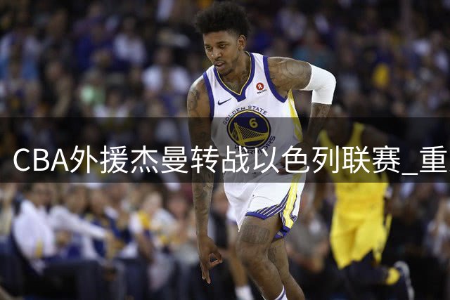 CBA外援杰曼转战以色列联赛 重返中国赛场前景渺茫